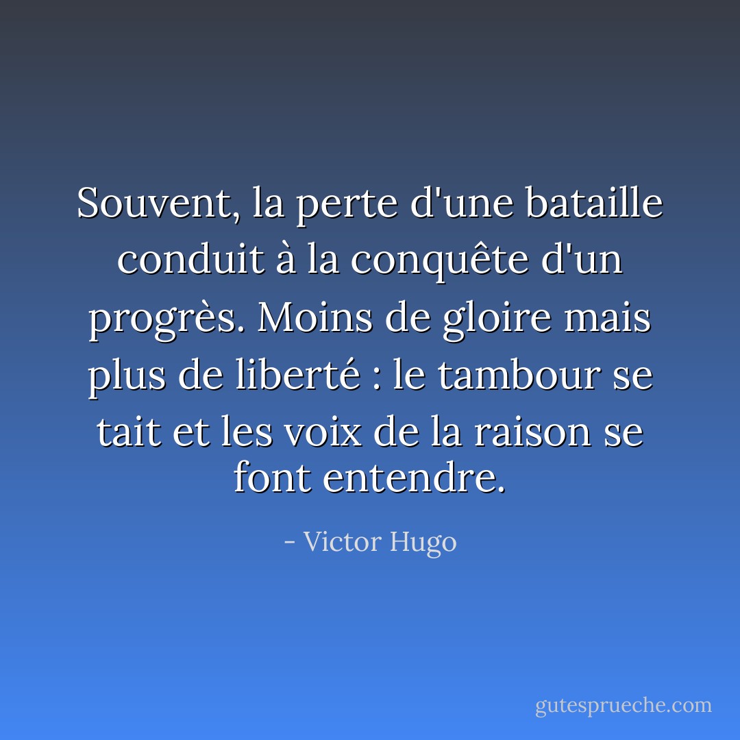 Souvent, la perte d'une bataille conduit à la conquête d'un progrès. Moins de gloire mais plus de liberté : le tambour se tait et les voix de la raison se font entendre. - Victor Hugo