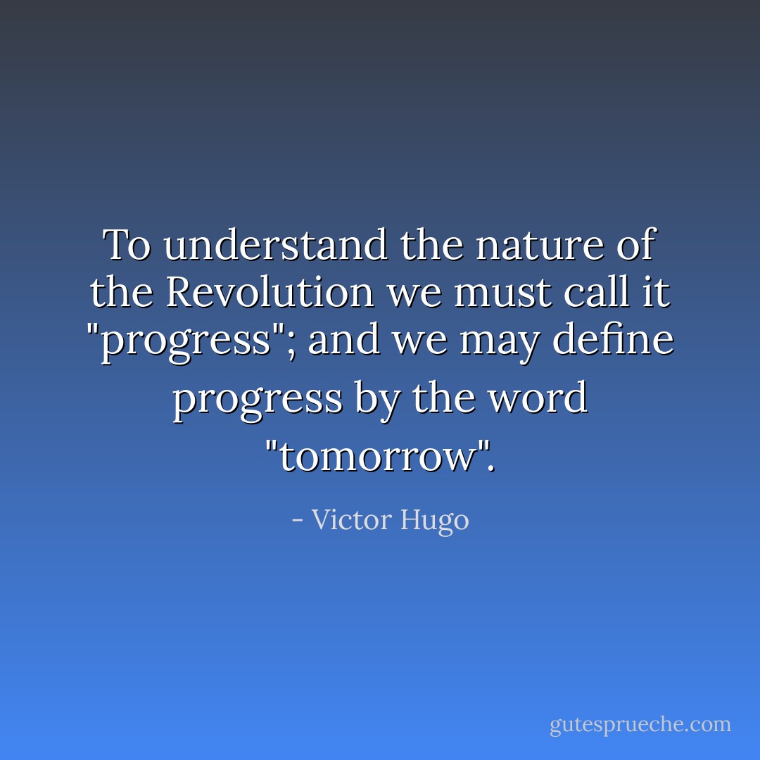 To understand the nature of the Revolution we must call it "progress"; and we may define progress by the word "tomorrow". - Victor Hugo