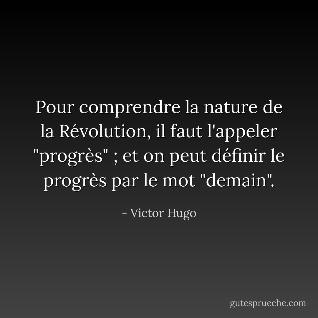 Pour comprendre la nature de la Révolution, il faut l'appeler "progrès" ; et on peut définir le progrès par le mot "demain". - Victor Hugo