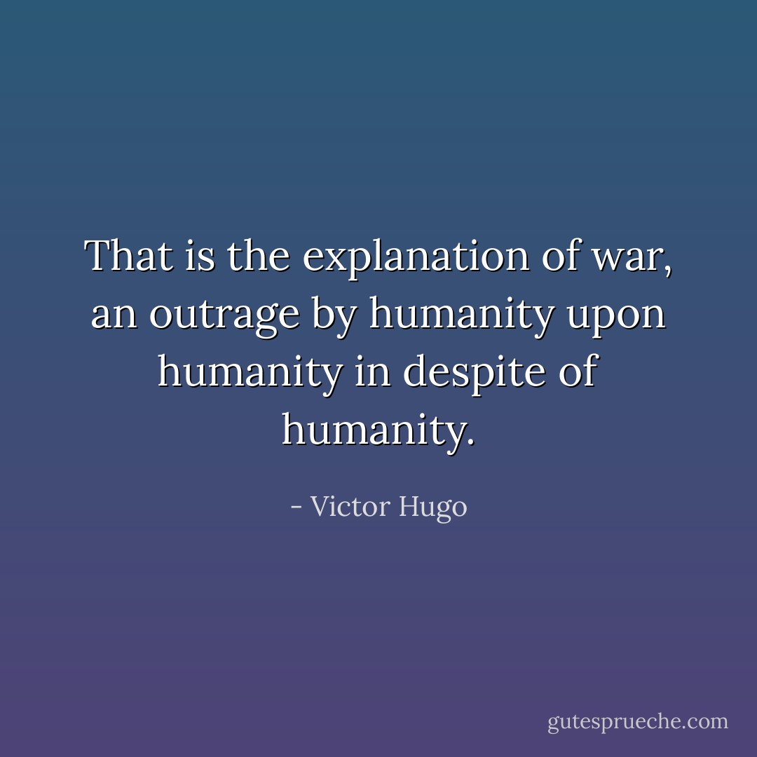 That is the explanation of war, an outrage by humanity upon humanity in despite of humanity. - Victor Hugo