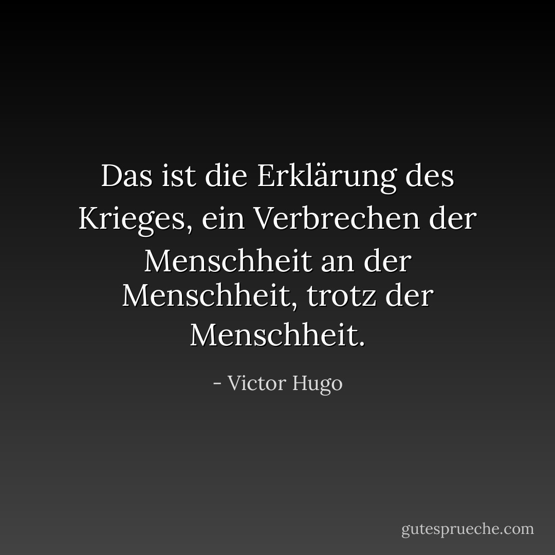 Das ist die Erklärung des Krieges, ein Verbrechen der Menschheit an der Menschheit, trotz der Menschheit. - Victor Hugo<