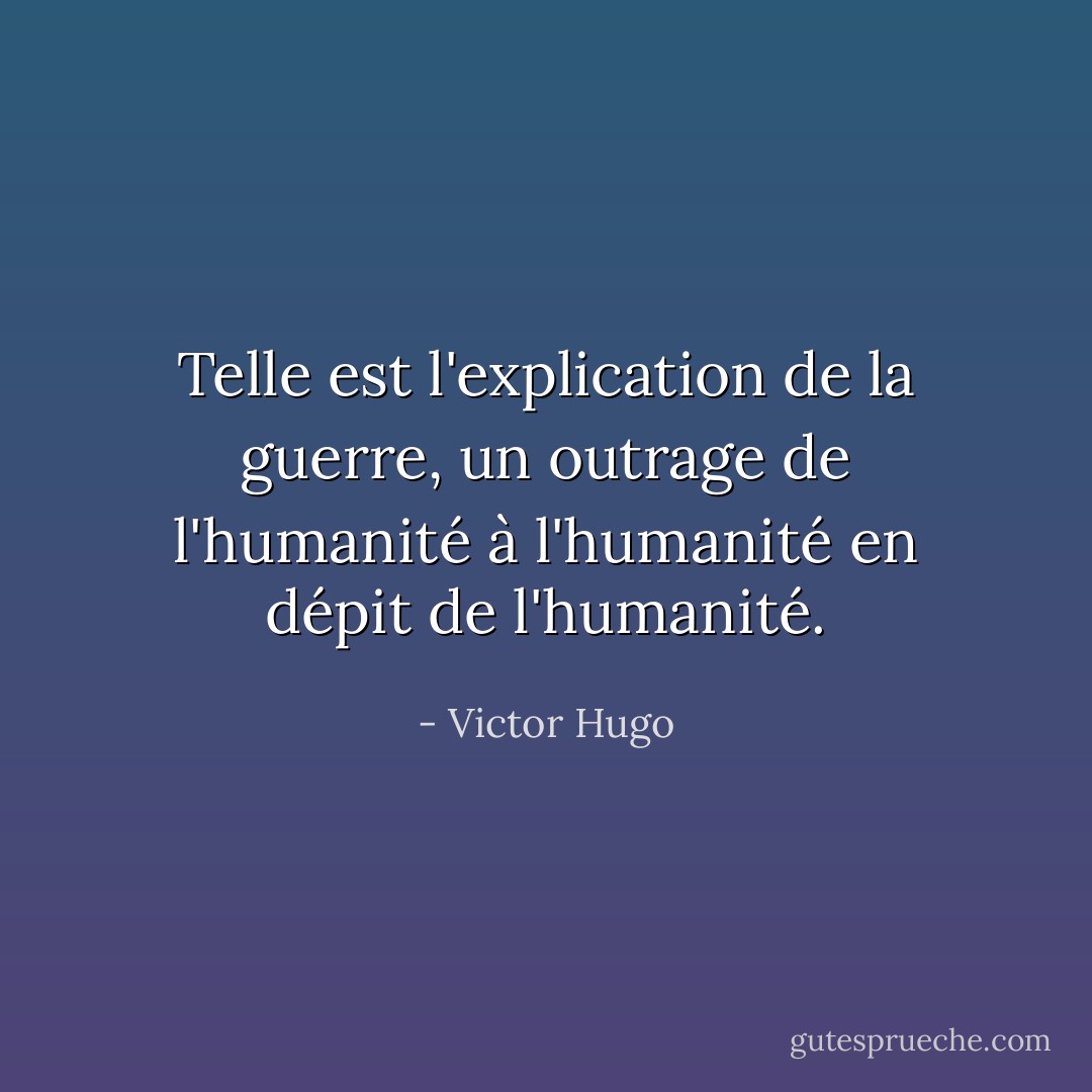 Telle est l'explication de la guerre, un outrage de l'humanité à l'humanité en dépit de l'humanité. - Victor Hugo