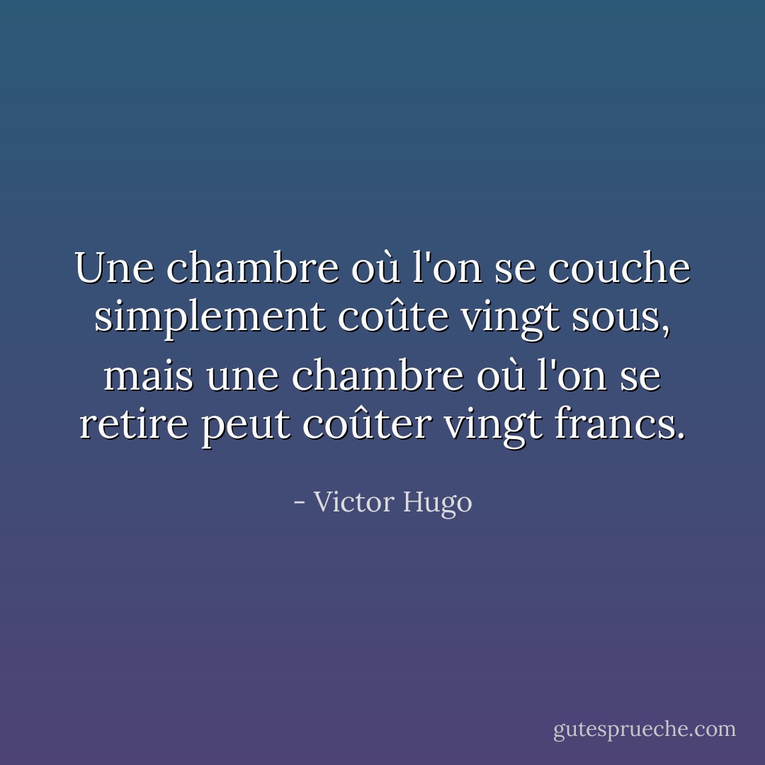 Une chambre où l'on se couche simplement coûte vingt sous, mais une chambre où l'on se retire peut coûter vingt francs. - Victor Hugo