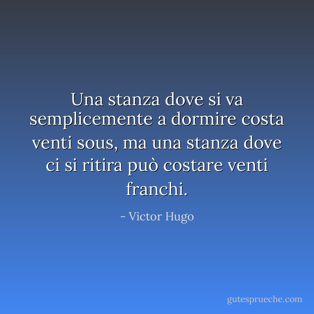 Una stanza dove si va semplicemente a dormire costa venti sous, ma una stanza dove ci si ritira può costare venti franchi. - Victor Hugo