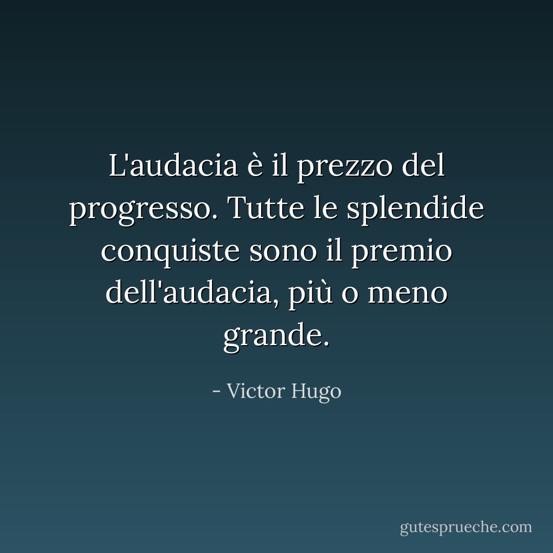 L'audacia è il prezzo del progresso. Tutte le splendide conquiste sono il premio dell'audacia, più o meno grande. - Victor Hugo