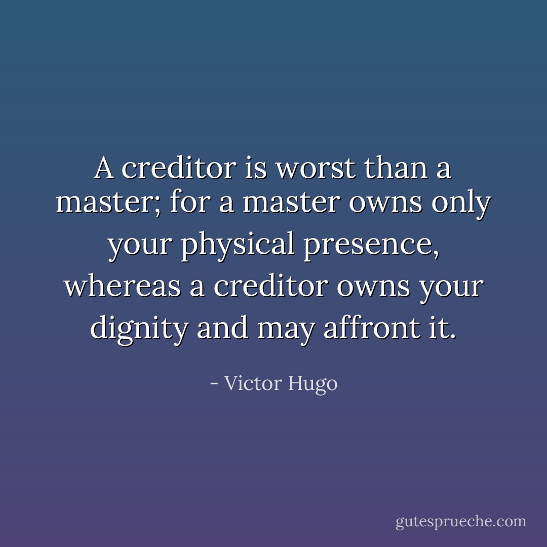 A creditor is worst than a master; for a master owns only your physical presence, whereas a creditor owns your dignity and may affront it. - Victor Hugo
