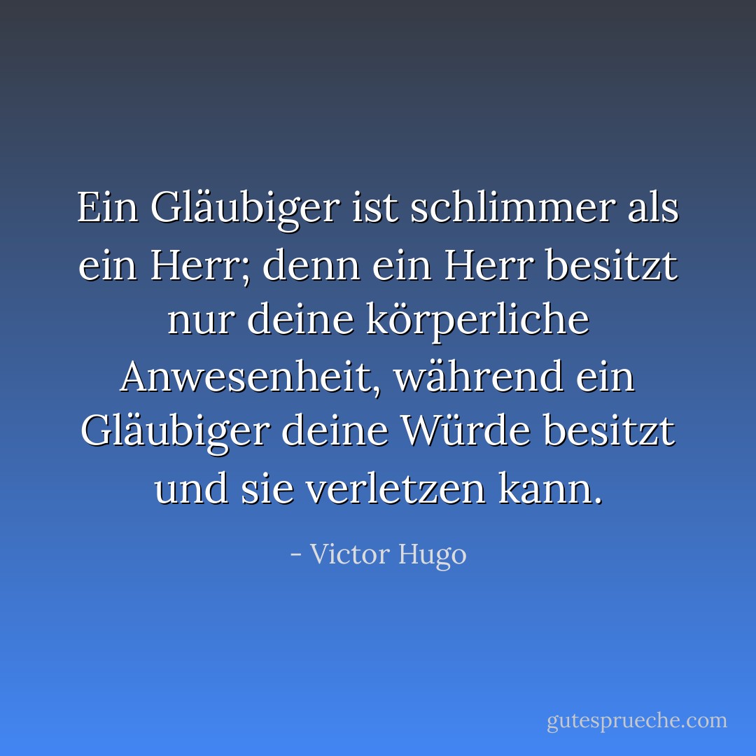 Ein Gläubiger ist schlimmer als ein Herr; denn ein Herr besitzt nur deine körperliche Anwesenheit, während ein Gläubiger deine Würde besitzt und sie verletzen kann. - Victor Hugo<
