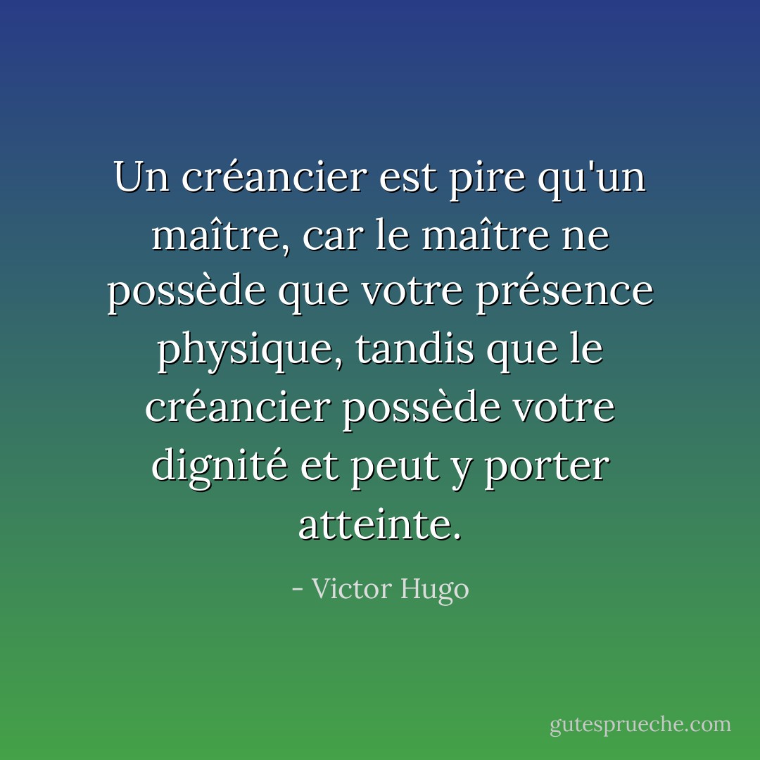 Un créancier est pire qu'un maître, car le maître ne possède que votre présence physique, tandis que le créancier possède votre dignité et peut y porter atteinte. - Victor Hugo