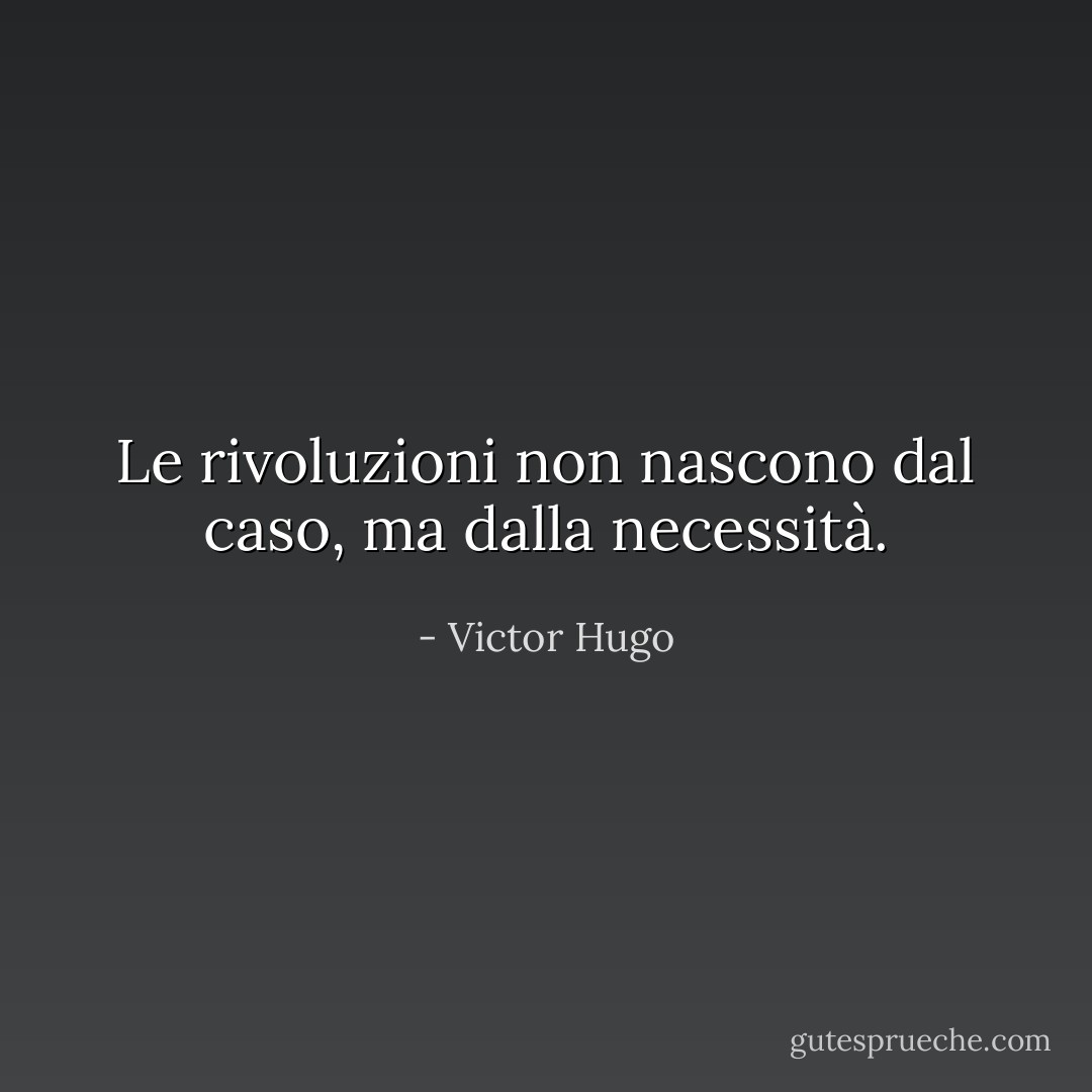 Le rivoluzioni non nascono dal caso, ma dalla necessità. - Victor Hugo