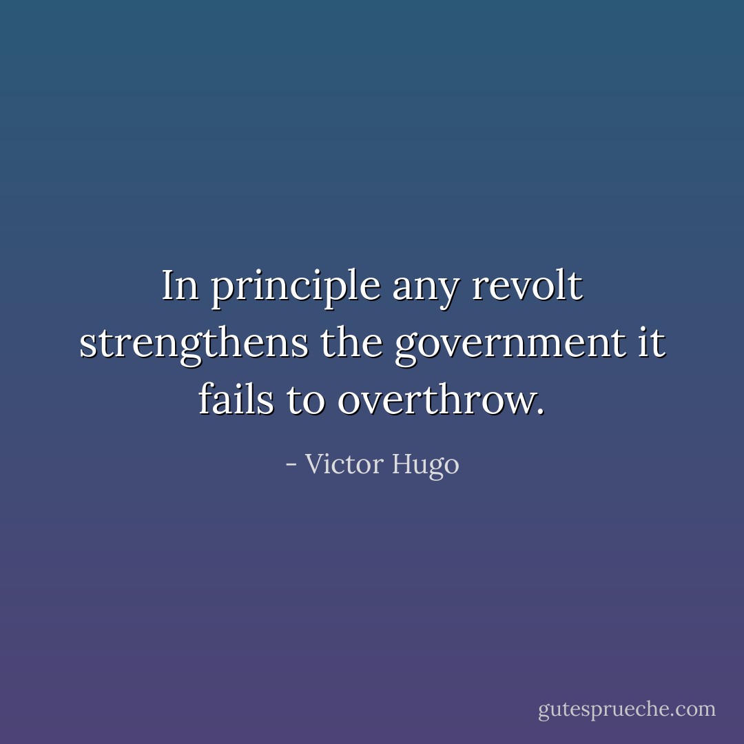 In principle any revolt strengthens the government it fails to overthrow. - Victor Hugo