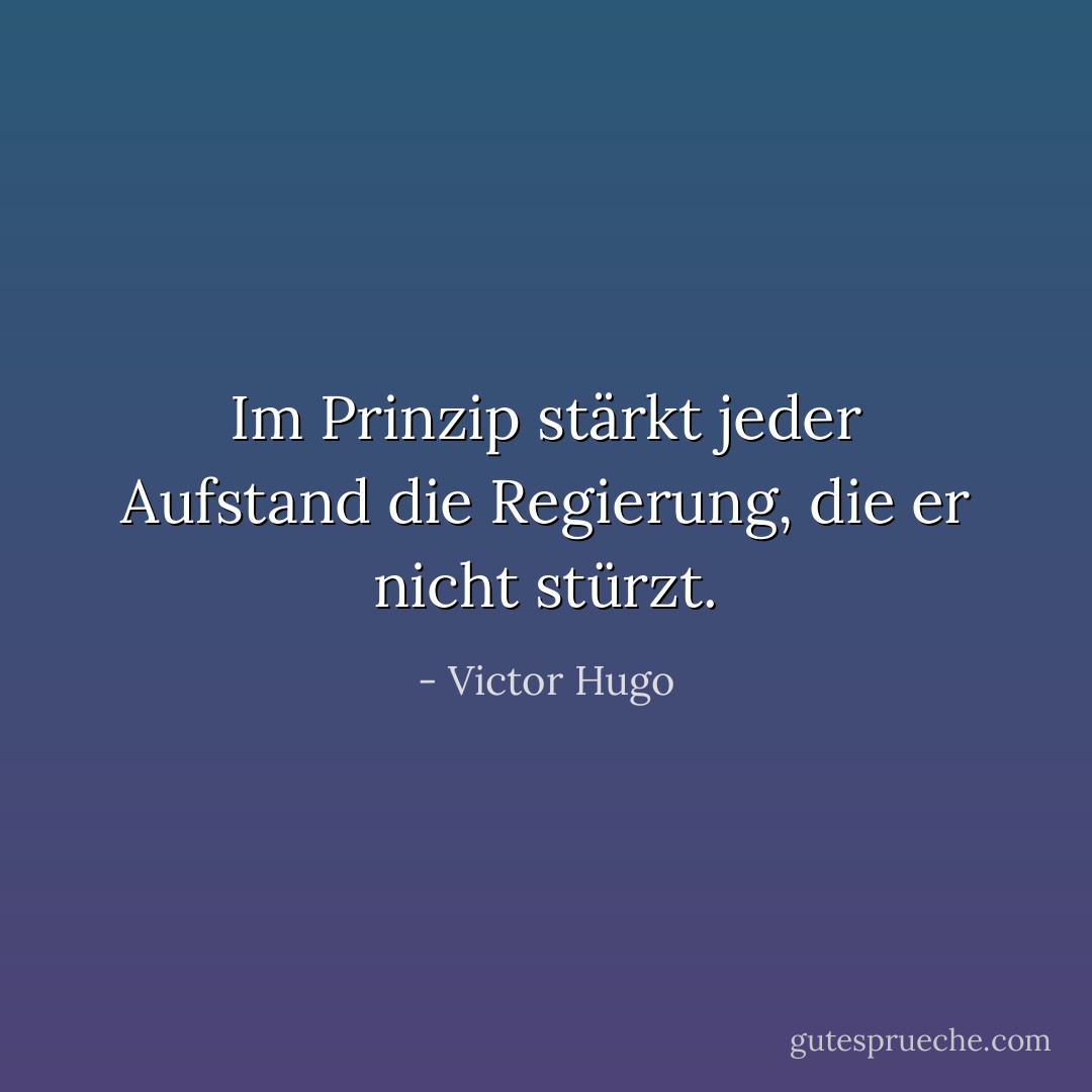 Im Prinzip stärkt jeder Aufstand die Regierung, die er nicht stürzt. - Victor Hugo<