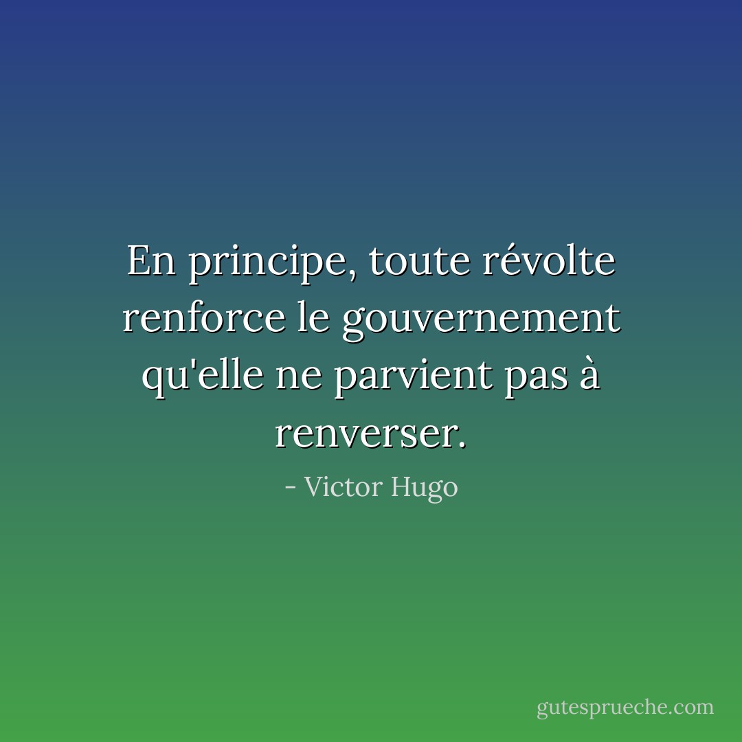 En principe, toute révolte renforce le gouvernement qu'elle ne parvient pas à renverser. - Victor Hugo