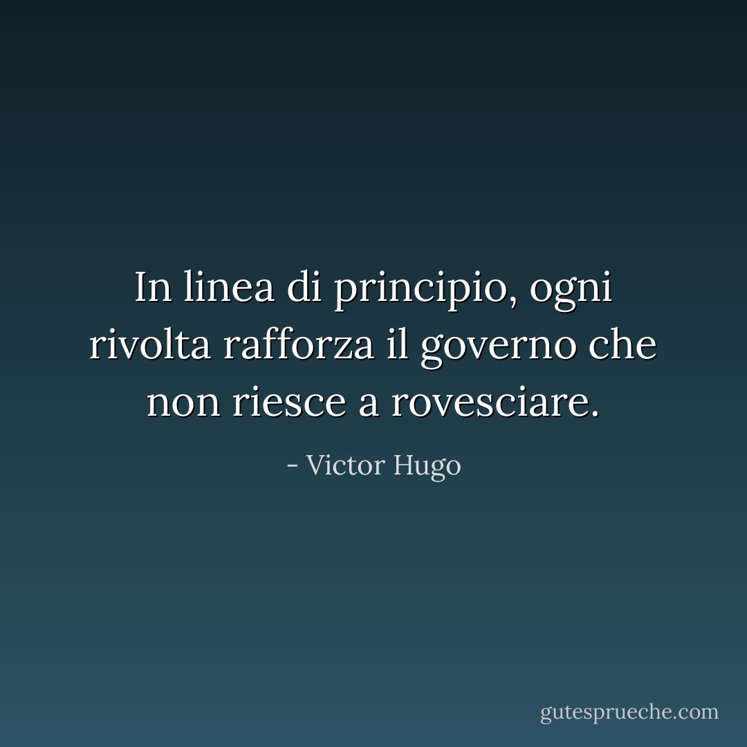 In linea di principio, ogni rivolta rafforza il governo che non riesce a rovesciare. - Victor Hugo
