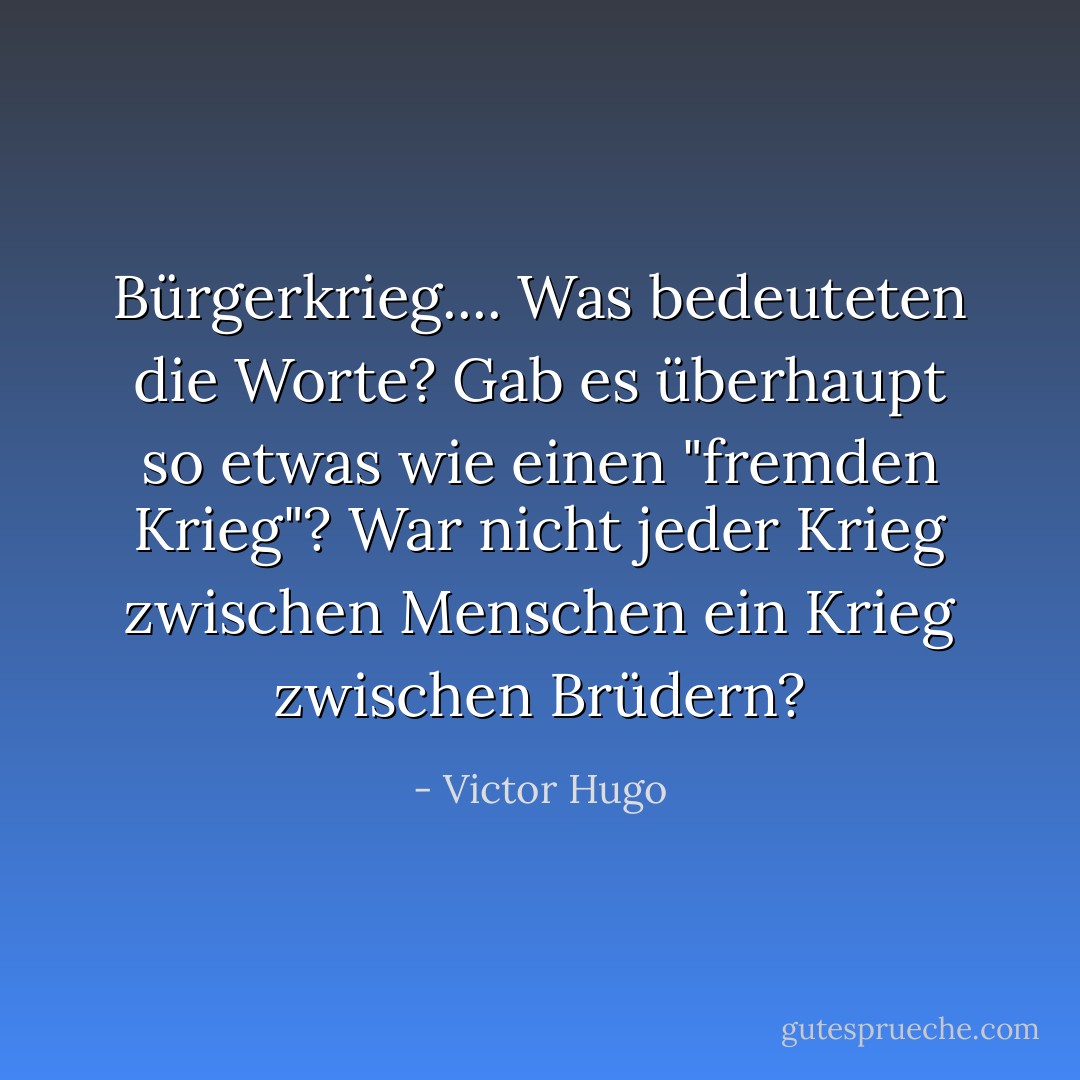 Bürgerkrieg.... Was bedeuteten die Worte? Gab es überhaupt so etwas wie einen "fremden Krieg"? War nicht jeder Krieg zwischen Menschen ein Krieg zwischen Brüdern? - Victor Hugo<