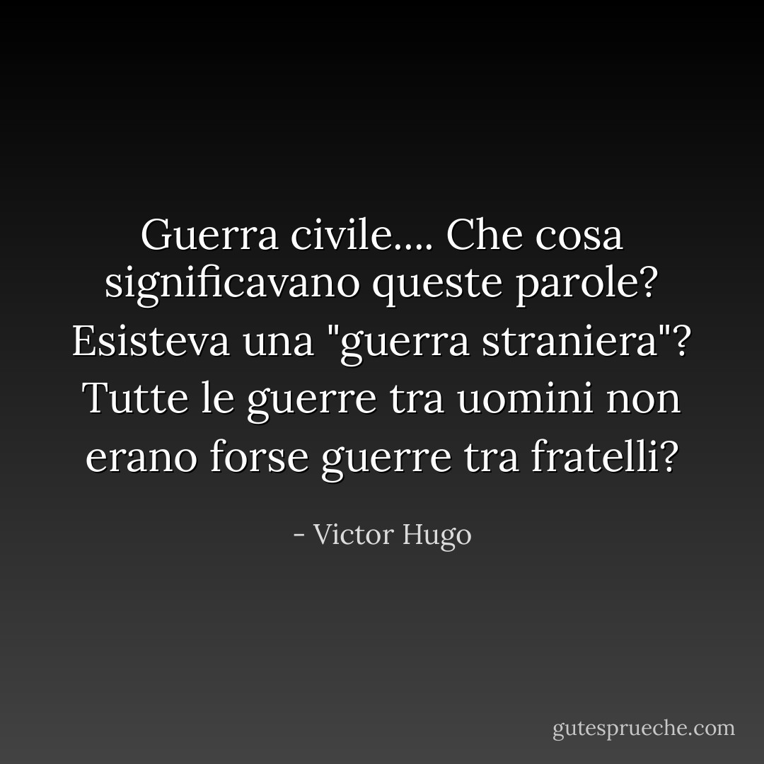 Guerra civile.... Che cosa significavano queste parole? Esisteva una "guerra straniera"? Tutte le guerre tra uomini non erano forse guerre tra fratelli? - Victor Hugo