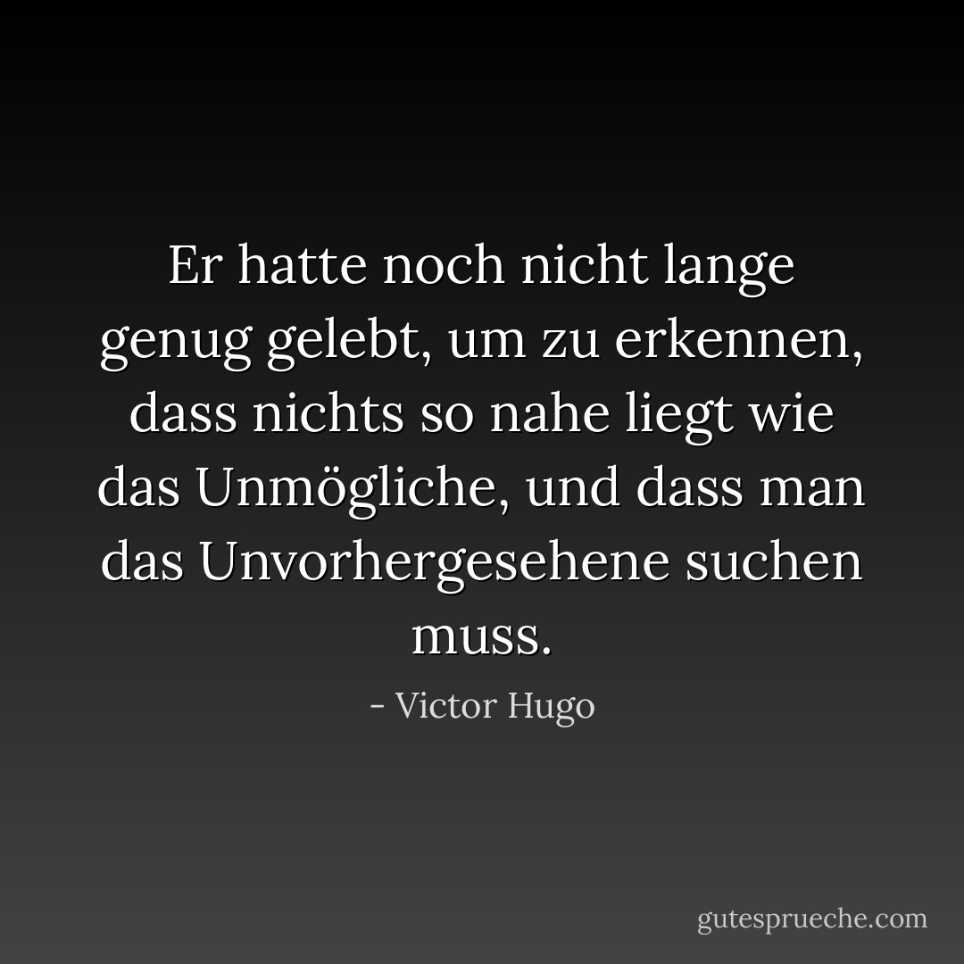 Er hatte noch nicht lange genug gelebt, um zu erkennen, dass nichts so nahe liegt wie das Unmögliche, und dass man das Unvorhergesehene suchen muss. - Victor Hugo<