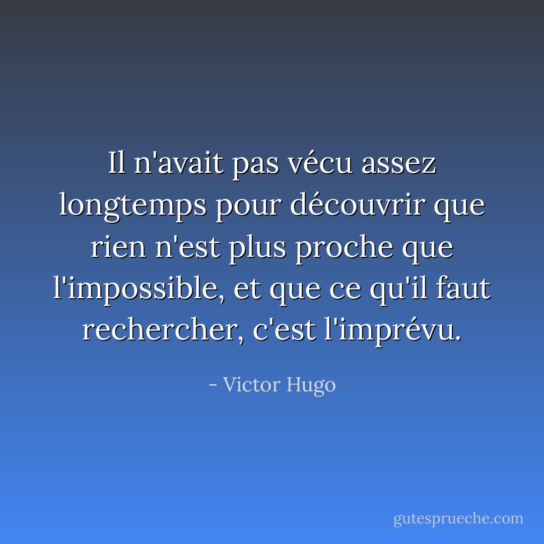 Il n'avait pas vécu assez longtemps pour découvrir que rien n'est plus proche que l'impossible, et que ce qu'il faut rechercher, c'est l'imprévu. - Victor Hugo