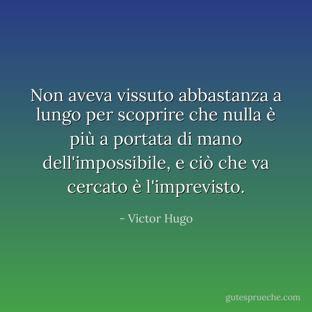 Non aveva vissuto abbastanza a lungo per scoprire che nulla è più a portata di mano dell'impossibile, e ciò che va cercato è l'imprevisto. - Victor Hugo