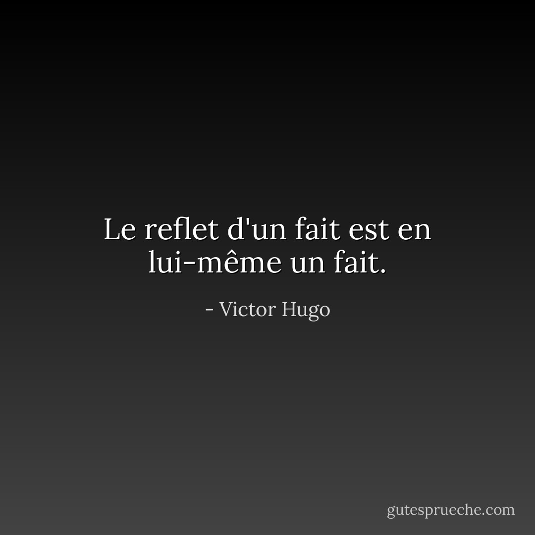 Le reflet d'un fait est en lui-même un fait. - Victor Hugo