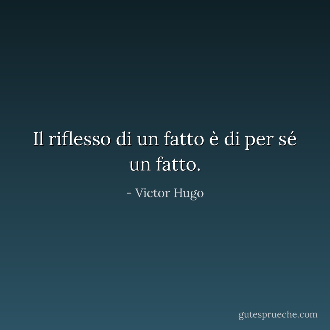 Il riflesso di un fatto è di per sé un fatto. - Victor Hugo