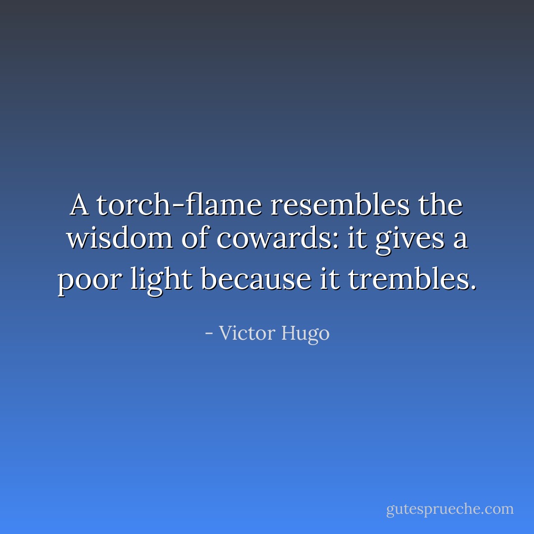 A torch-flame resembles the wisdom of cowards: it gives a poor light because it trembles. - Victor Hugo