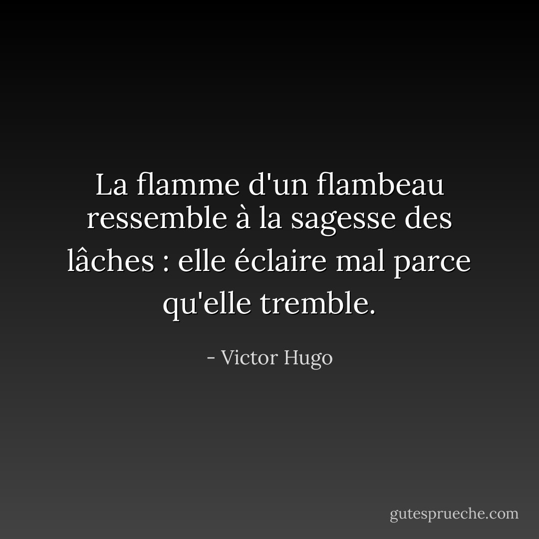 La flamme d'un flambeau ressemble à la sagesse des lâches : elle éclaire mal parce qu'elle tremble. - Victor Hugo