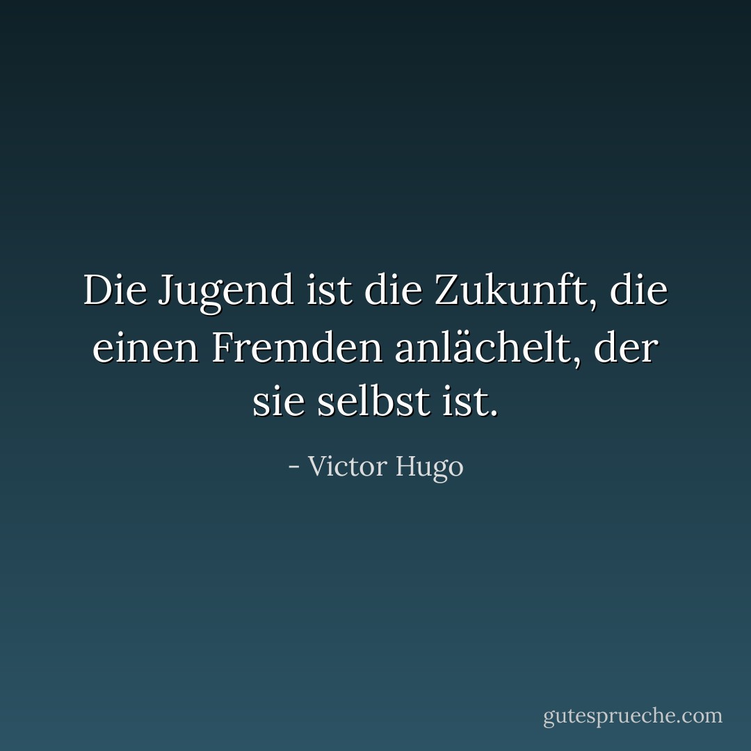 Die Jugend ist die Zukunft, die einen Fremden anlächelt, der sie selbst ist. - Victor Hugo<