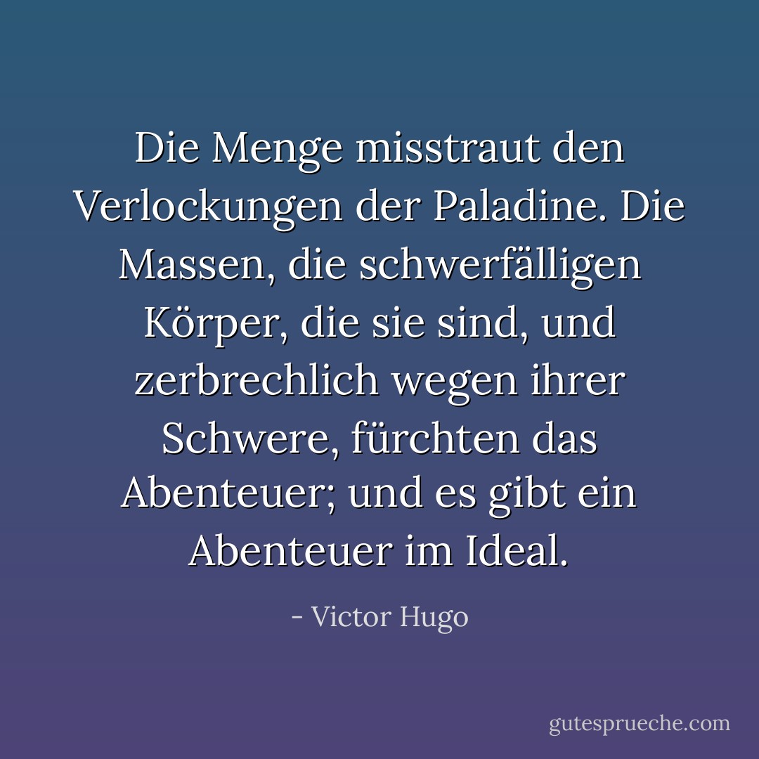 Die Menge misstraut den Verlockungen der Paladine. Die Massen, die schwerfälligen Körper, die sie sind, und zerbrechlich wegen ihrer Schwere, fürchten das Abenteuer; und es gibt ein Abenteuer im Ideal. - Victor Hugo<