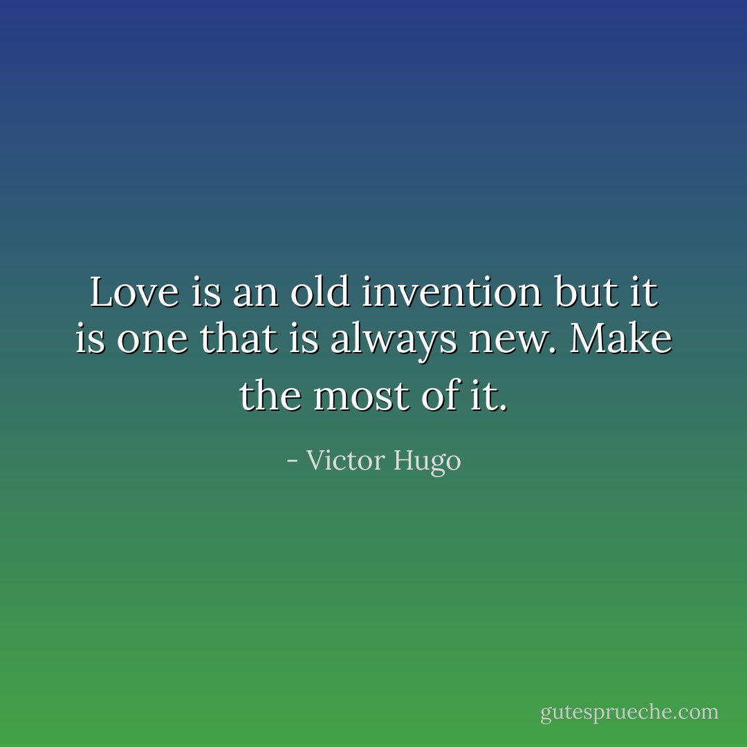 Love is an old invention but it is one that is always new. Make the most of it. - Victor Hugo