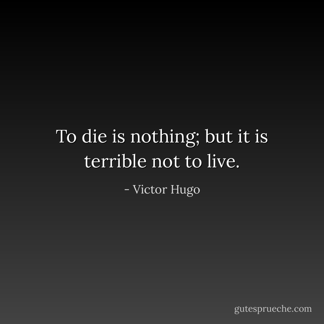 To die is nothing; but it is terrible not to live. - Victor Hugo