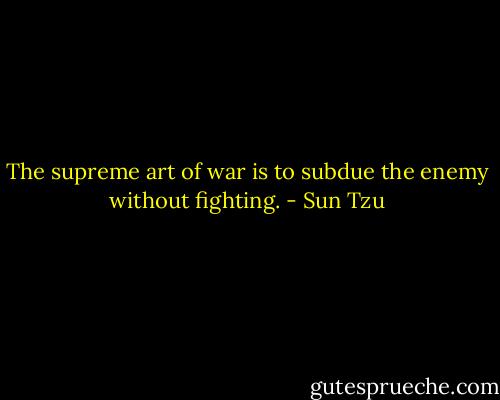 The supreme art of war is to subdue the enemy without fighting. - Sun Tzu