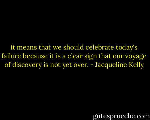 It means that we should celebrate today's failure because it is a clear sign that our voyage of discovery is not yet over. - Jacqueline Kelly