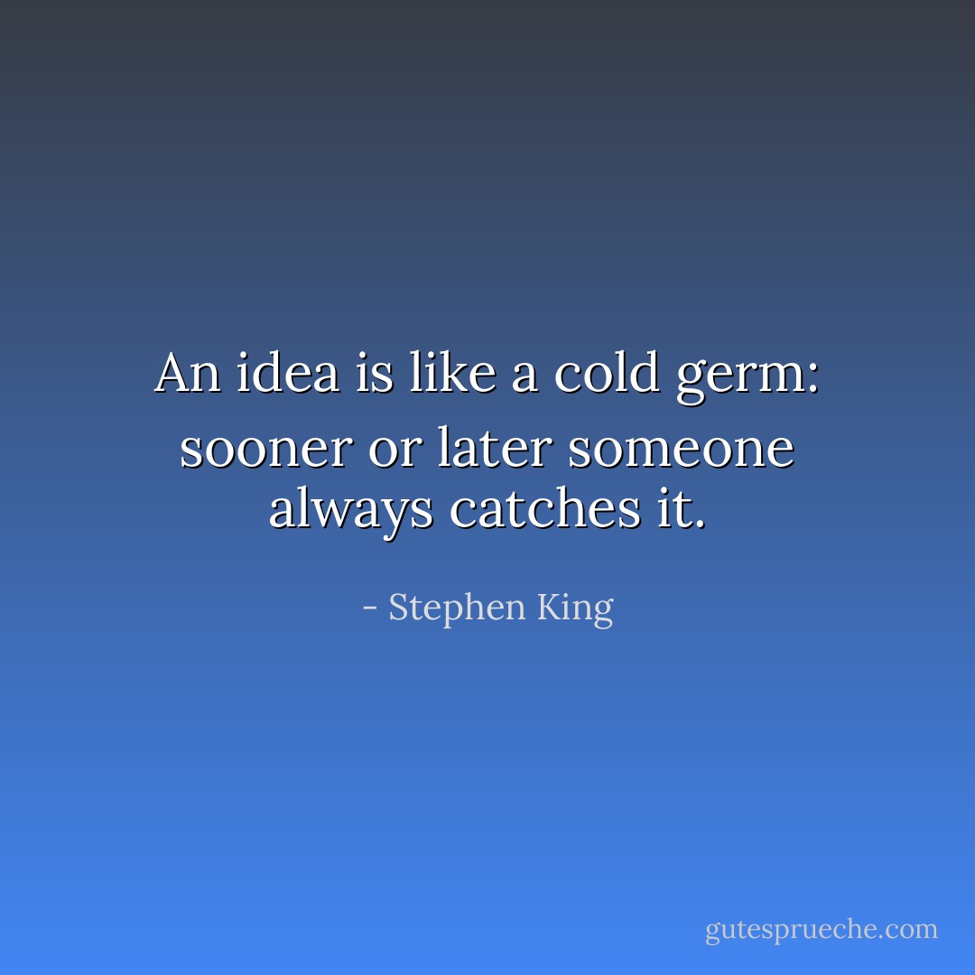 An idea is like a cold germ: sooner or later someone always catches it. - Stephen King