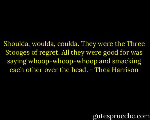 Shoulda, woulda, coulda. They were the Three Stooges of regret. All they were good for was saying whoop-whoop-whoop and smacking each other over the head. - Thea Harrison