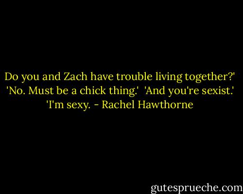 Do you and Zach have trouble living together?'<br />'No. Must be a chick thing.' <br />'And you're sexist.'<br />'I'm sexy. - Rachel Hawthorne
