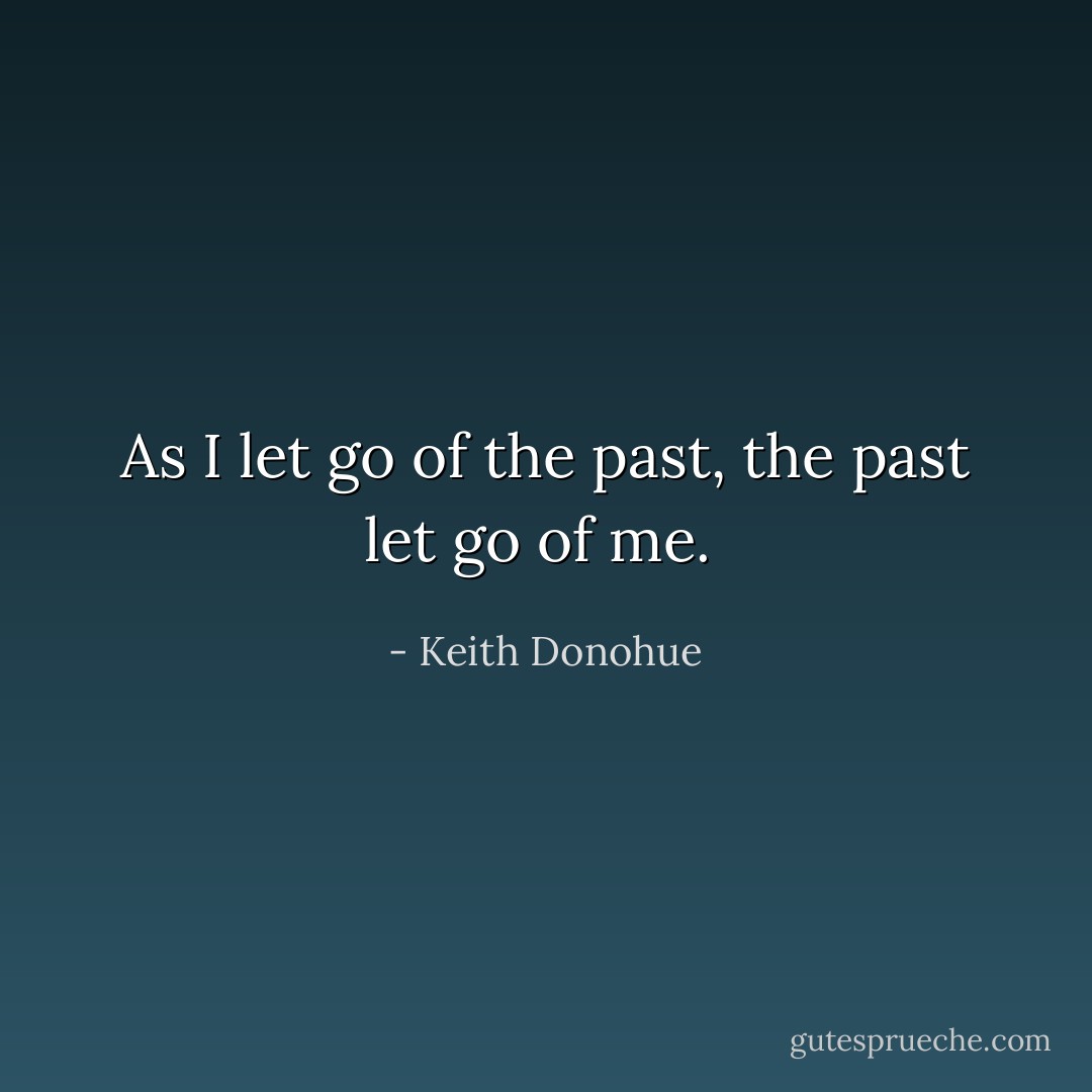 As I let go of the past, the past let go of me.  - Keith Donohue