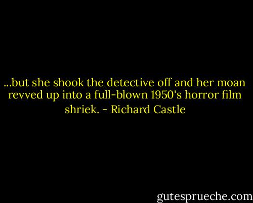 ...but she shook the detective off and her moan revved up into a full-blown 1950's horror film shriek. - Richard Castle