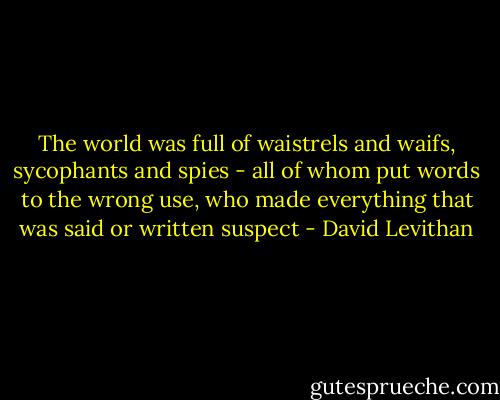 The world was full of waistrels and waifs, sycophants and spies - all of whom put words to the wrong use, who made everything that was said or written suspect - David Levithan