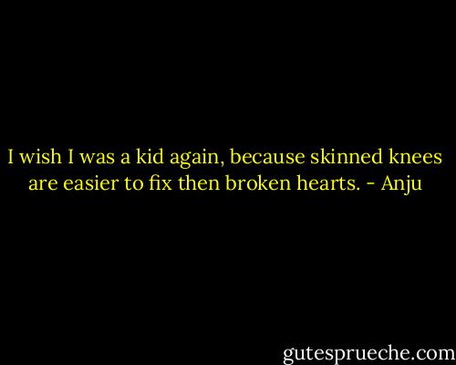 I wish I was a kid again,<br />because skinned knees are easier<br />to fix then broken hearts. - Anju