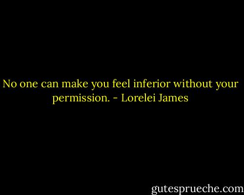 No one can make you feel inferior without your permission. - Lorelei James