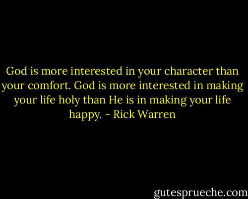 God is more interested in your character than your comfort. God is more interested in making your life holy than He is in making your life happy. - Rick Warren