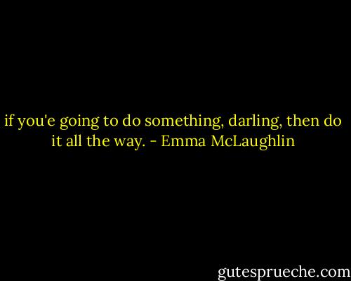 if you'e going to do something, darling, then do it all the way. - Emma McLaughlin