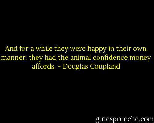 And for a while they were happy in their own manner; they had the animal confidence money affords. - Douglas Coupland