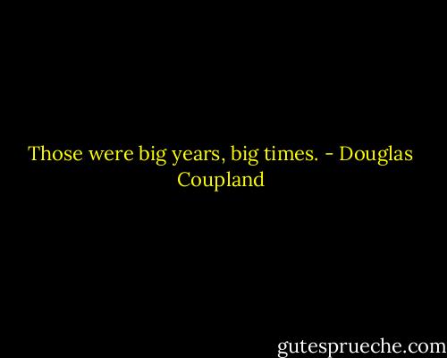 Those were big years, big times. - Douglas Coupland