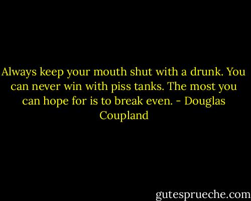 Always keep your mouth shut with a drunk. You can never win with piss tanks. The most you can hope for is to break even. - Douglas Coupland