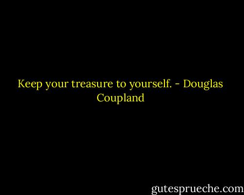 Keep your treasure to yourself. - Douglas Coupland