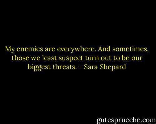 My enemies are everywhere. And sometimes, those we least suspect turn out to be our biggest threats. - Sara Shepard