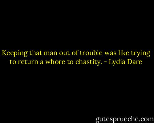 Keeping that man out of trouble was like trying to return a whore to chastity. - Lydia Dare
