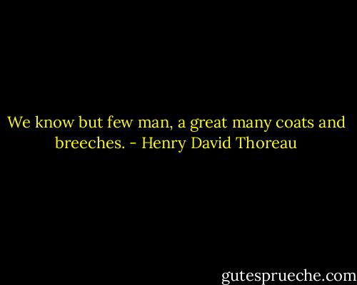 We know but few man, a great many coats and breeches. - Henry David Thoreau