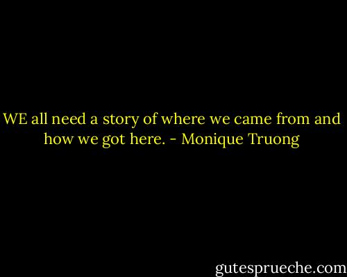 WE all need a story of where we came from and how we got here. - Monique Truong